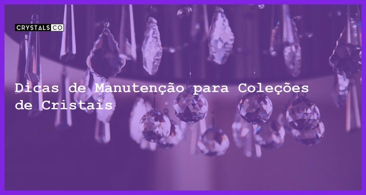 Dicas de Manutenção para Coleções de Cristais Blog CrystalsCo