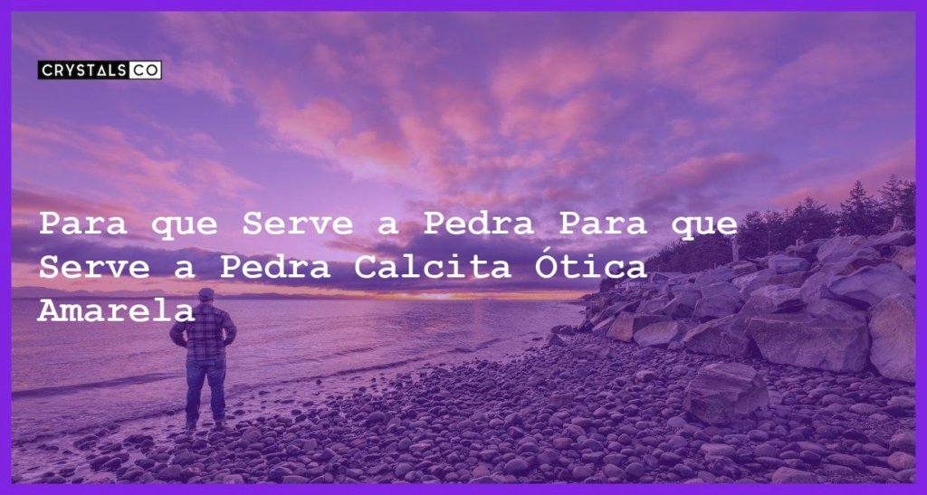 Para Que Serve A Pedra Calcita Tica Amarela Blog Crystalsco