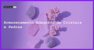 Armazenamento Adequado de Cristais e Pedras - Armazenamento Adequado de Cristais e Pedras