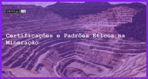 Certificações e Padrões Éticos na Mineração - Certificações e Padrões Éticos na Mineração