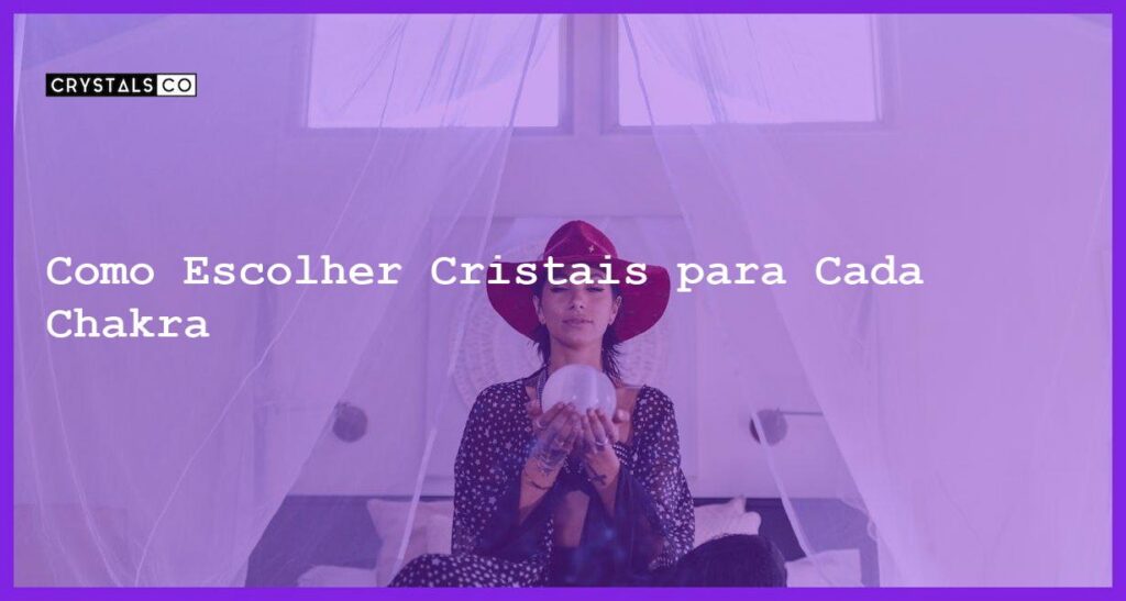 Como Escolher Cristais para Cada Chakra - Como Escolher Cristais para Cada Chakra