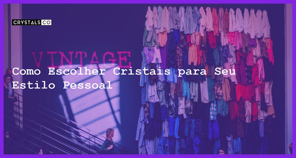 Como Escolher Cristais para Seu Estilo Pessoal - Como Escolher Cristais para Seu Estilo Pessoal