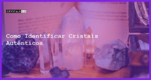 Como Identificar Cristais Autênticos - Como Identificar Cristais Autênticos