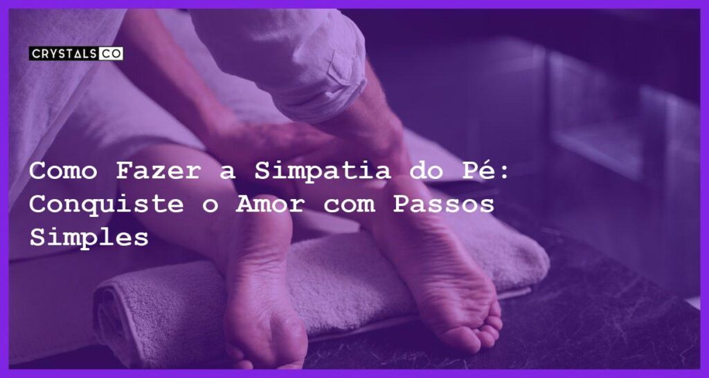 Como Fazer a Simpatia do Pé: Conquiste o Amor com Passos Simples - Como fazer a simpatia do pé