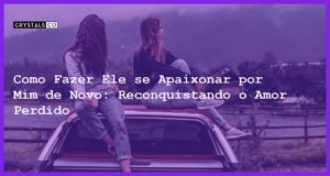 Como Fazer Ele se Apaixonar por Mim de Novo: Reconquistando o Amor Perdido - Como fazer ele se apaixonar por mim de novo