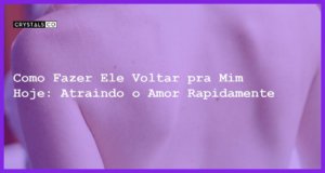 Como Fazer Ele Voltar pra Mim Hoje: Atraindo o Amor Rapidamente - Como fazer ele voltar pra mim hoje