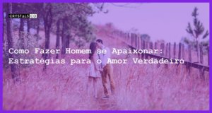 Como Fazer Homem se Apaixonar: Estratégias para o Amor Verdadeiro - Como fazer homem se apaixonar