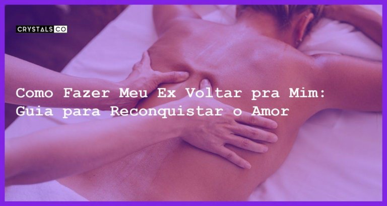 Como Fazer Meu Ex Voltar pra Mim: Guia para Reconquistar o Amor - Como fazer meu ex voltar pra mim