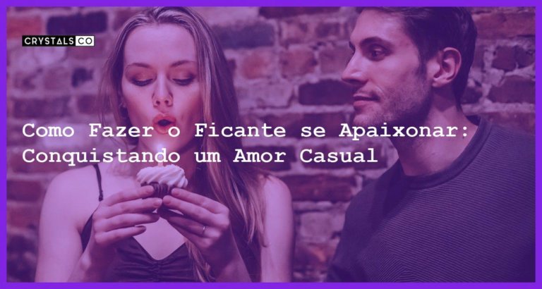 Como Fazer o Ficante se Apaixonar: Conquistando um Amor Casual - Como fazer o ficante se apaixonar