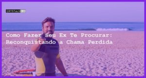 Como Fazer Seu Ex Te Procurar: Reconquistando a Chama Perdida - Como fazer seu ex te procurar