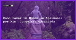 Como Fazer um Homem se Apaixonar por Mim: Conquista Garantida - Como fazer um homem se apaixonar por mim