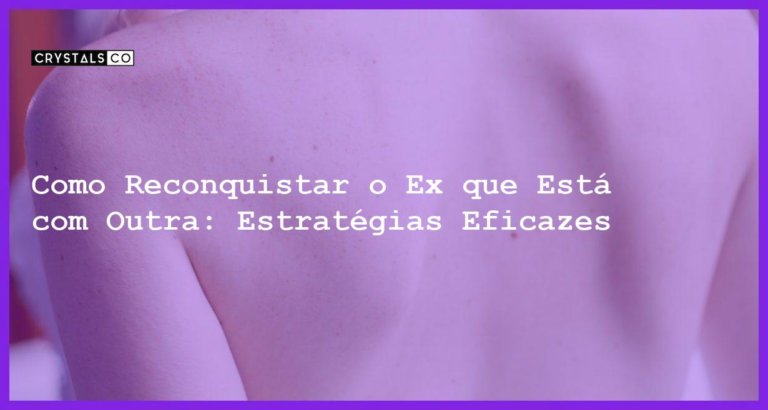 Como Reconquistar o Ex que Está com Outra: Estratégias Eficazes - Como reconquistar o ex que está com outra