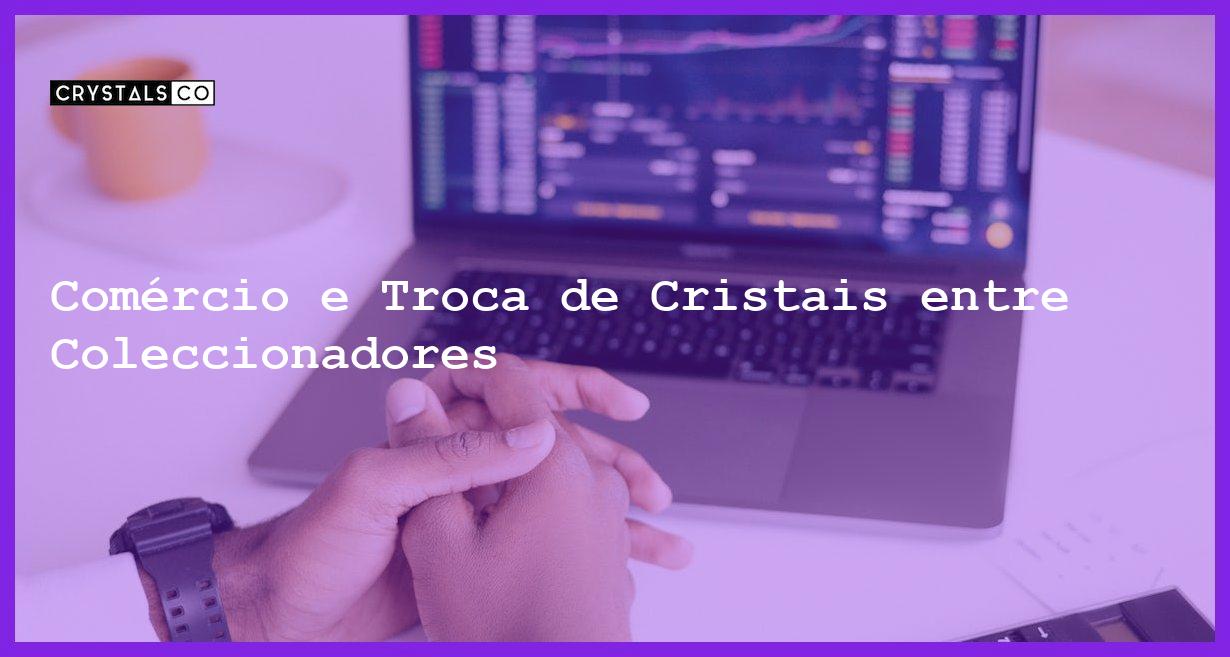 Comércio e Troca de Cristais entre Coleccionadores - Comércio e Troca de Cristais entre Coleccionadores