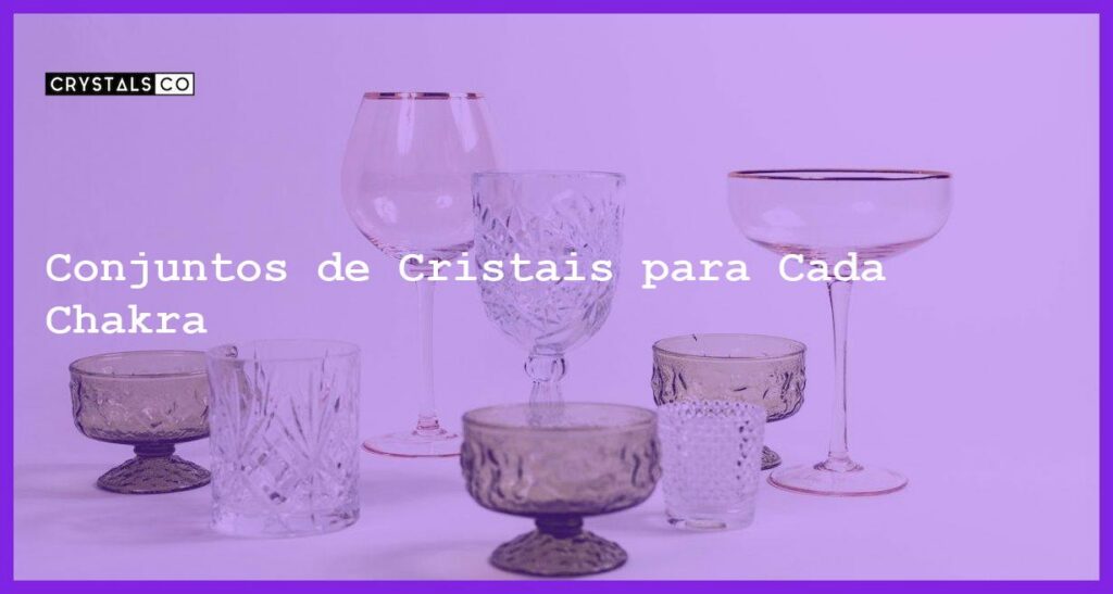 Conjuntos de Cristais para Cada Chakra - Conjuntos de Cristais para Cada Chakra