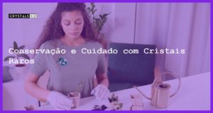 Conservação e Cuidado com Cristais Raros - Conservação e Cuidado com Cristais Raros