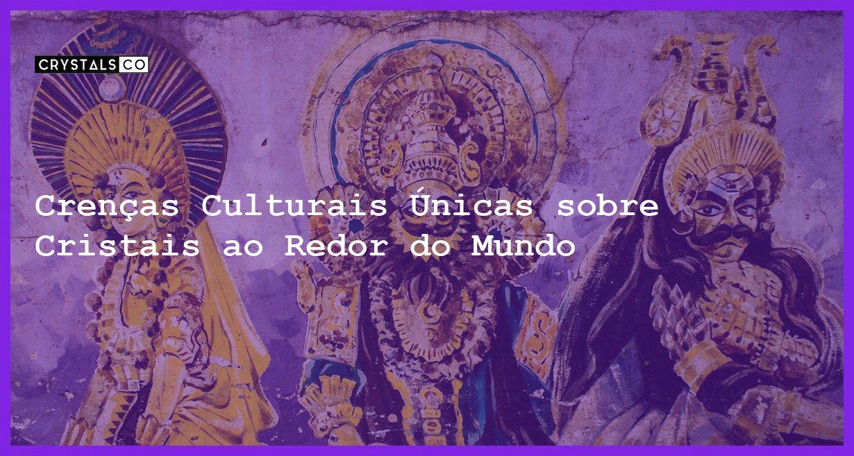 Crenças Culturais Únicas sobre Cristais ao Redor do Mundo - Crenças Culturais Únicas sobre Cristais ao Redor do Mundo