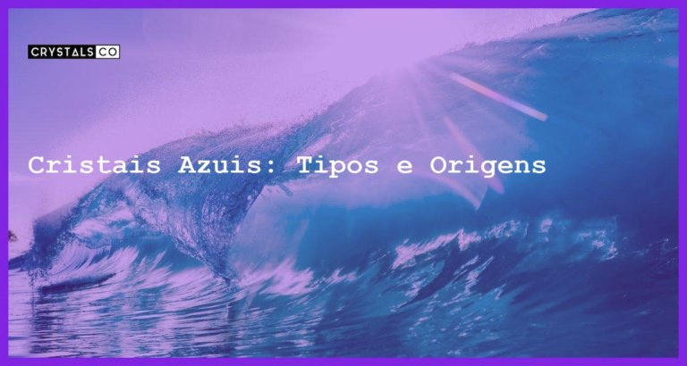 Cristais Azuis: Tipos e Origens - Cristais Azuis: Tipos e Origens