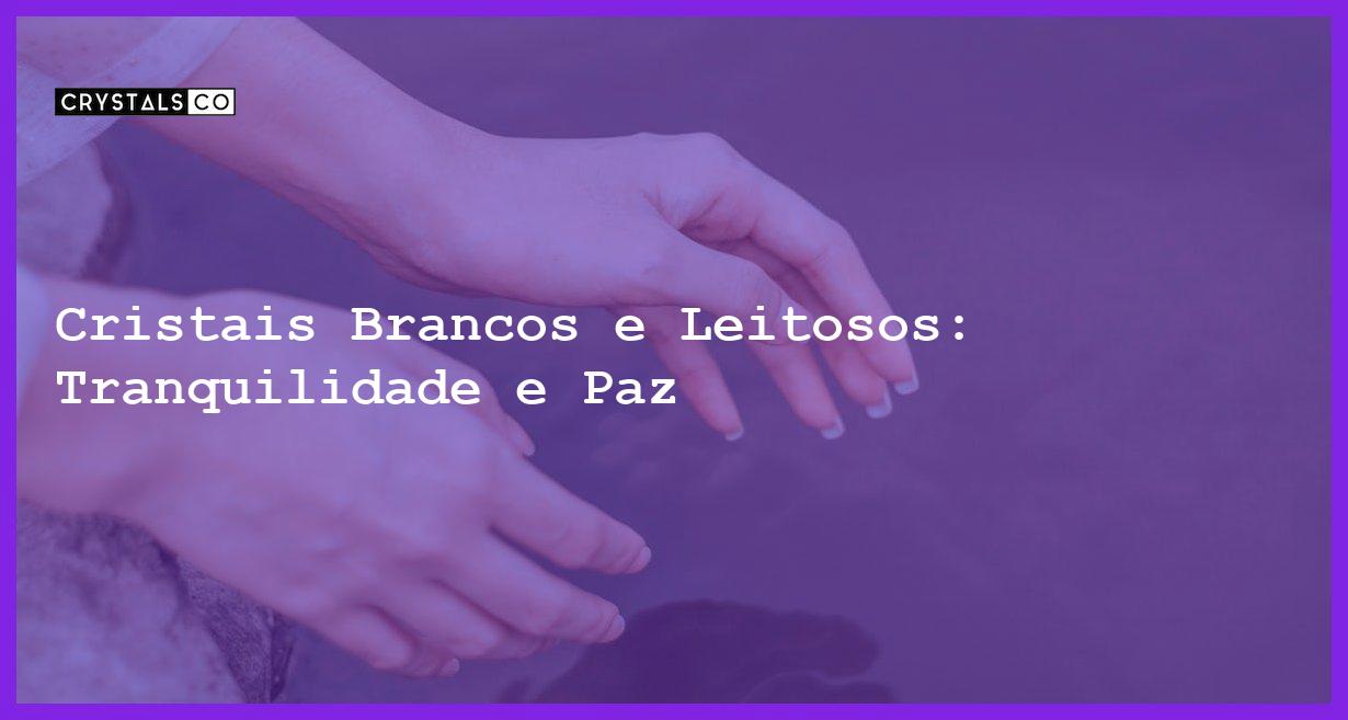 Cristais Brancos e Leitosos: Tranquilidade e Paz - Cristais Brancos e Leitosos: Tranquilidade e Paz