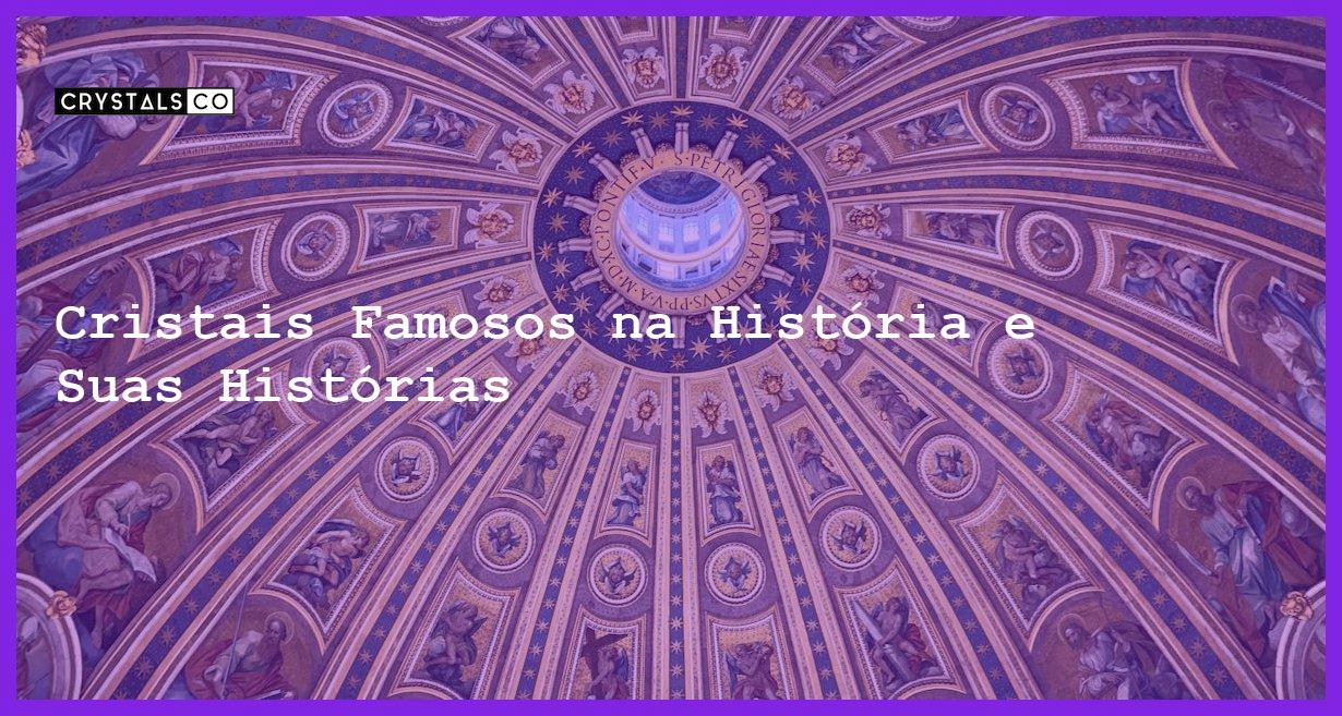 Cristais Famosos na História e Suas Histórias - Cristais Famosos na História e Suas Histórias