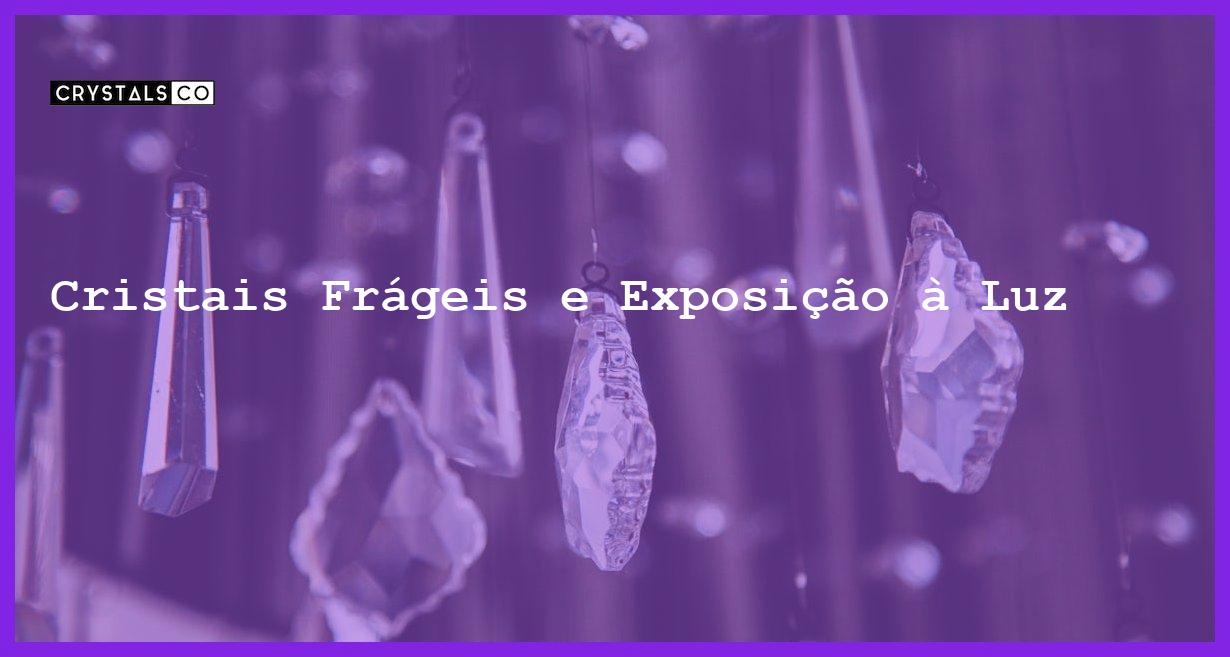 Cristais Frágeis e Exposição à Luz - Cristais Frágeis e Exposição à Luz