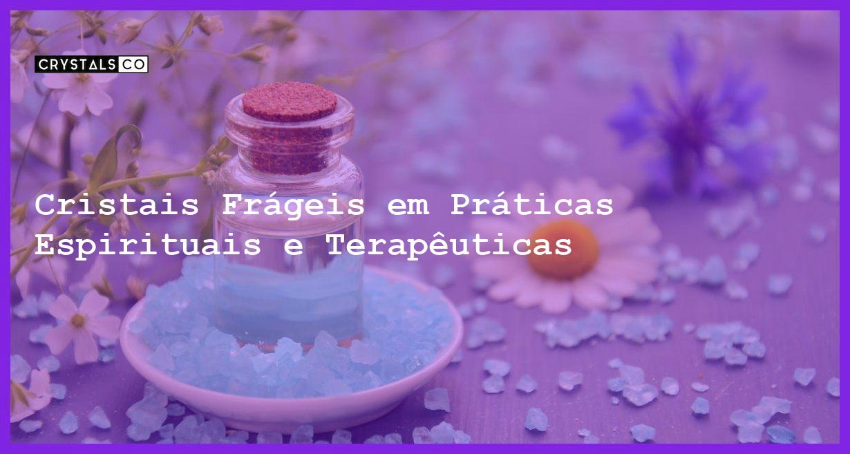 Cristais Frágeis em Práticas Espirituais e Terapêuticas - Cristais Frágeis em Práticas Espirituais e Terapêuticas