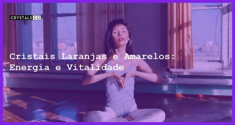 Cristais Laranjas e Amarelos: Energia e Vitalidade - Cristais Laranjas e Amarelos: Energia e Vitalidade