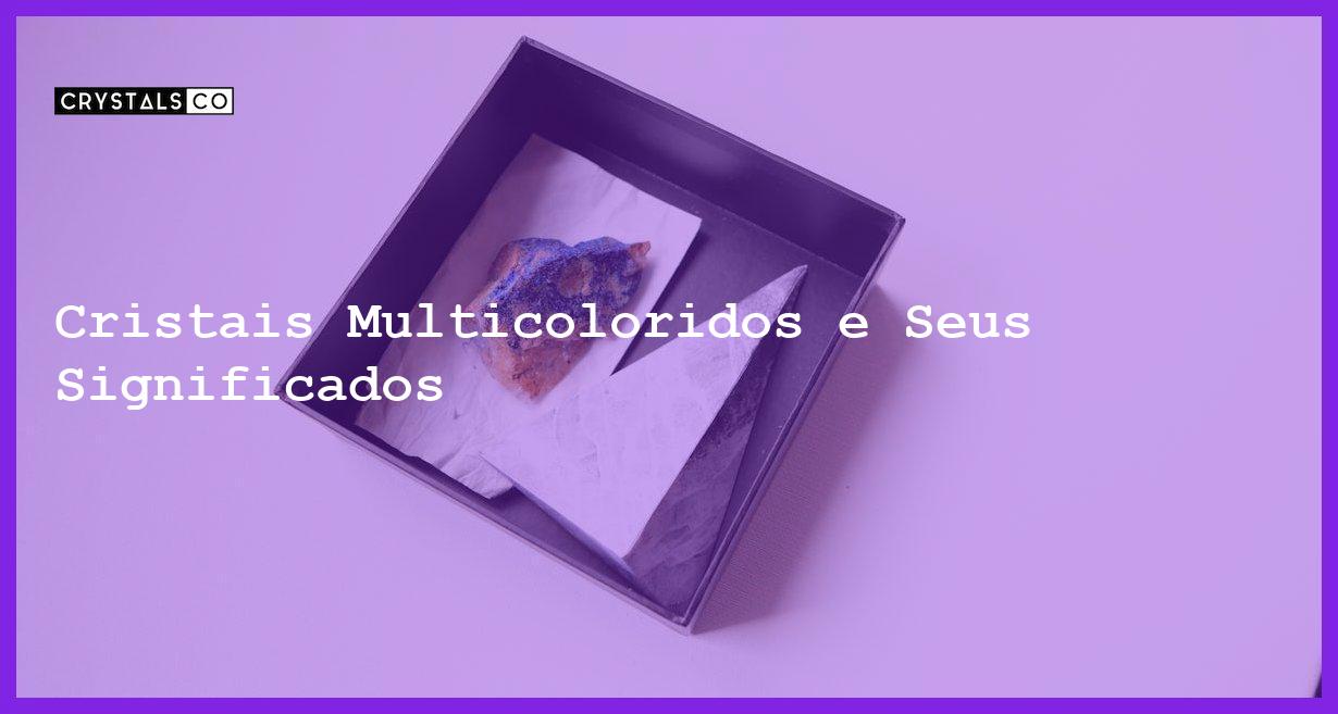 Cristais Multicoloridos e Seus Significados - Cristais Multicoloridos e Seus Significados