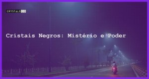 Cristais Negros: Mistério e Poder - Cristais Negros: Mistério e Poder