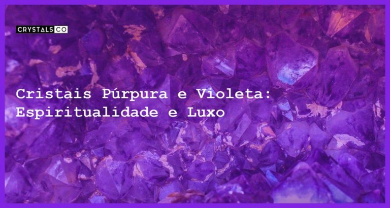 Cristais Púrpura e Violeta: Espiritualidade e Luxo - Cristais Púrpura e Violeta: Espiritualidade e Luxo