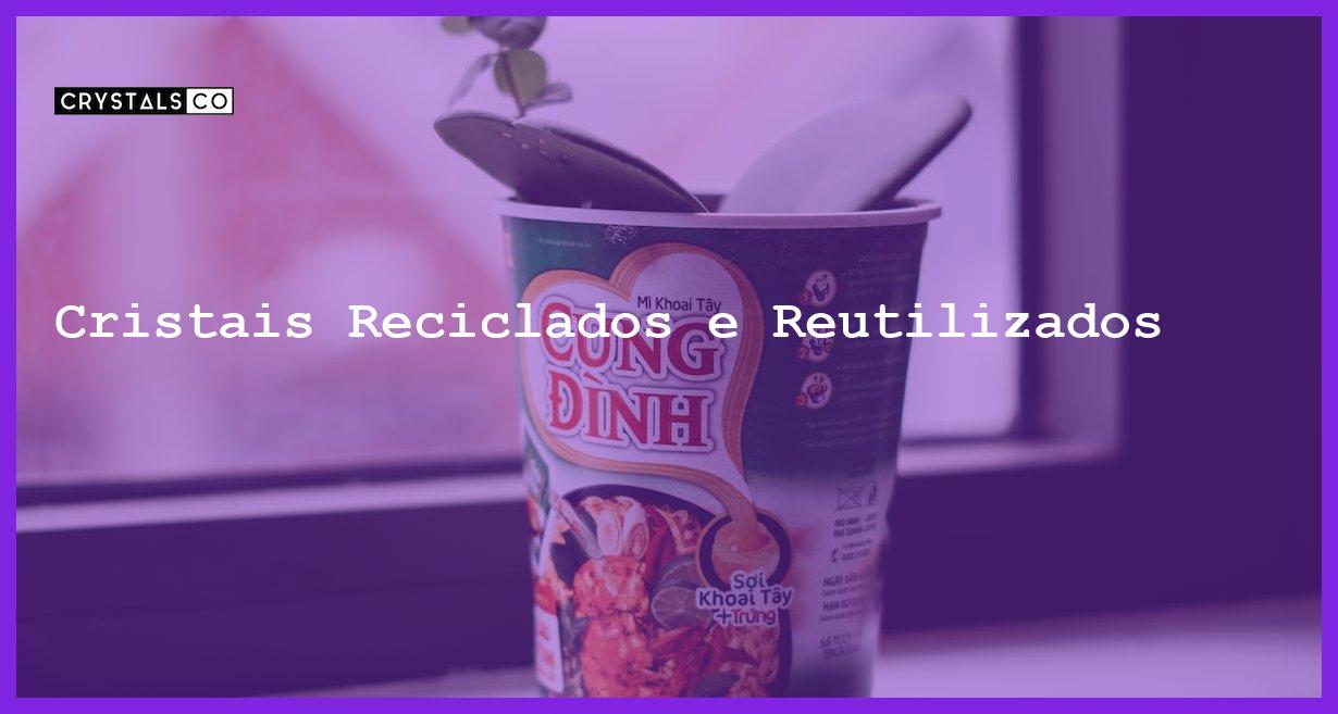 Cristais Reciclados e Reutilizados - Cristais Reciclados e Reutilizados