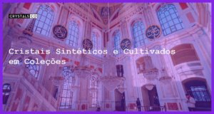 Cristais Sintéticos e Cultivados em Coleções - Cristais Sintéticos e Cultivados em Coleções