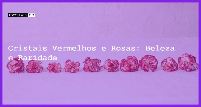 Cristais Vermelhos e Rosas: Beleza e Raridade - Cristais Vermelhos e Rosas: Beleza e Raridade