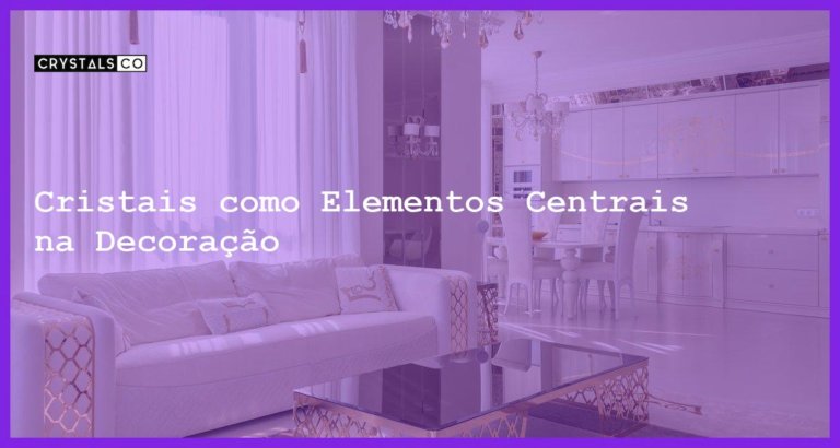 Cristais como Elementos Centrais na Decoração - Cristais como Elementos Centrais na Decoração