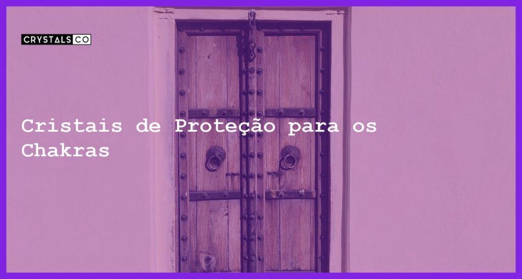 Cristais de Proteção para os Chakras - Cristais de Proteção para os Chakras
