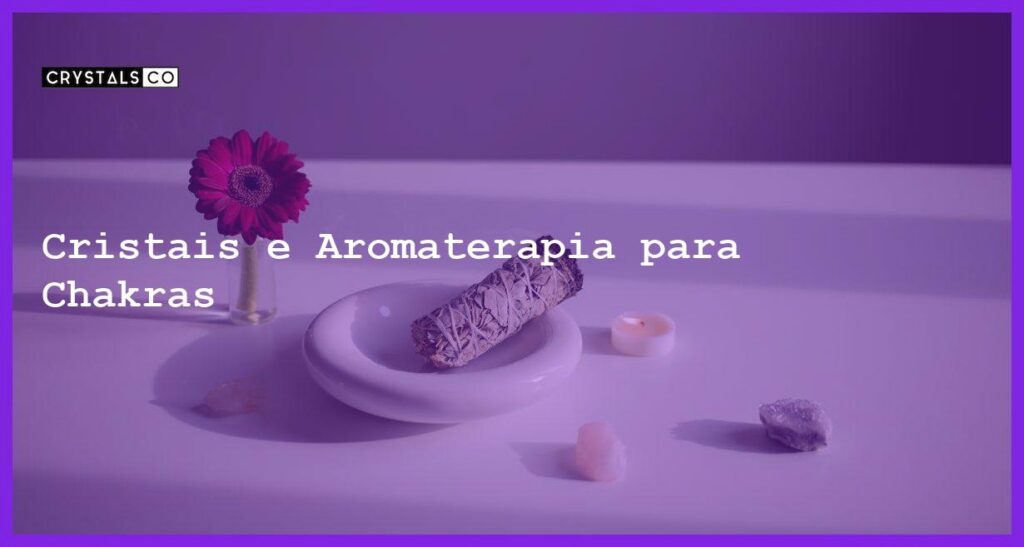Cristais e Aromaterapia para Chakras - Cristais e Aromaterapia para Chakras