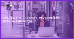 Cristais e Chakras: Programação para Alinhamento - Cristais e Chakras: Programação para Alinhamento