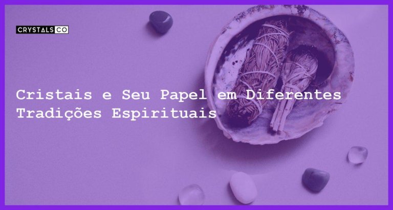 Cristais e Seu Papel em Diferentes Tradições Espirituais - Cristais e Seu Papel em Diferentes Tradições Espirituais