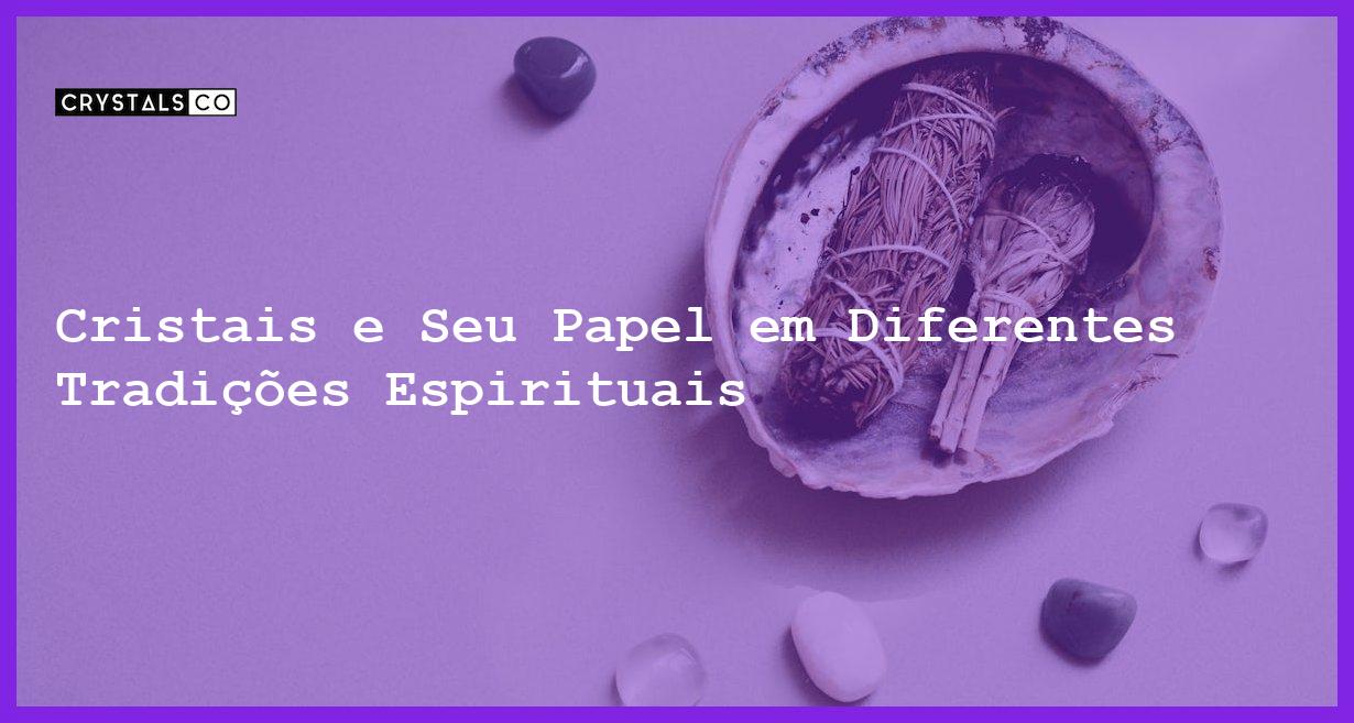 Cristais e Seu Papel em Diferentes Tradições Espirituais - Cristais e Seu Papel em Diferentes Tradições Espirituais