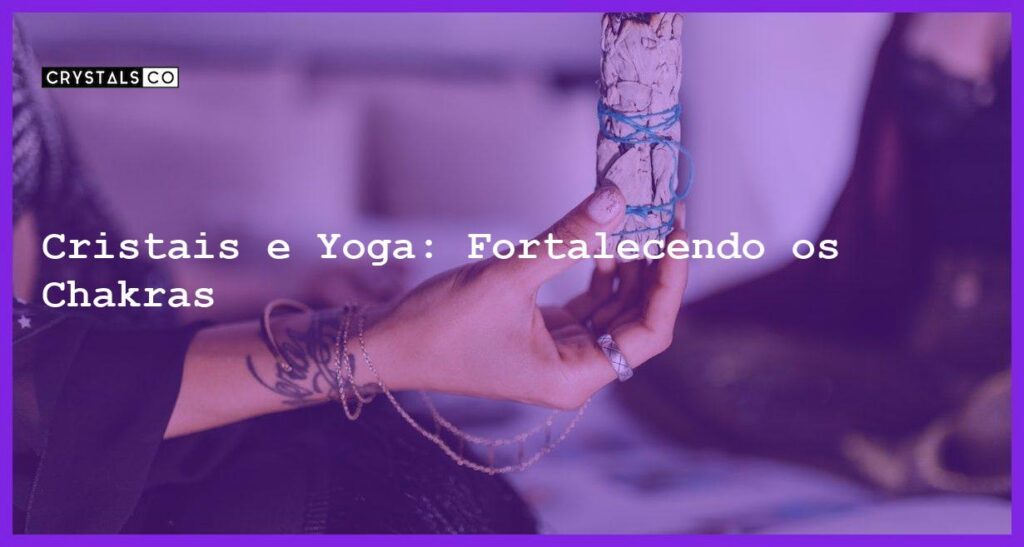 Cristais e Yoga: Fortalecendo os Chakras - Cristais e Yoga: Fortalecendo os Chakras