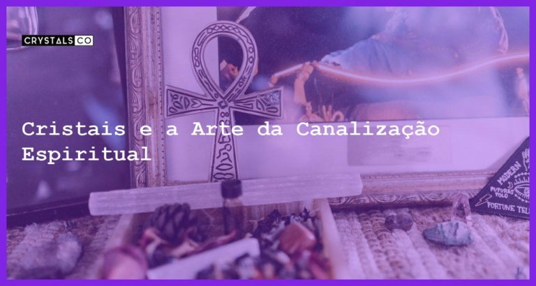 Cristais e a Arte da Canalização Espiritual - Cristais e a Arte da Canalização Espiritual