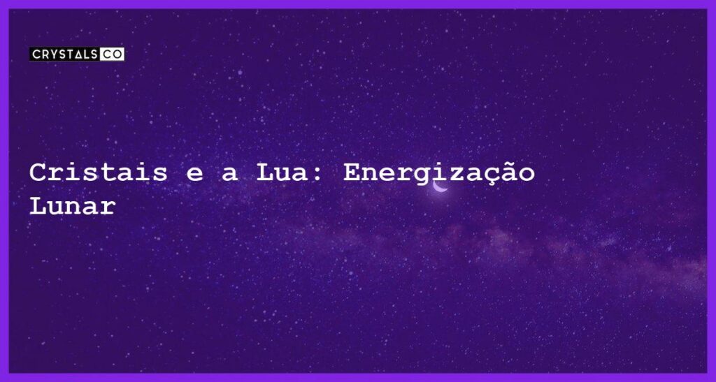 Cristais e a Lua: Energização Lunar - Cristais e a Lua: Energização Lunar