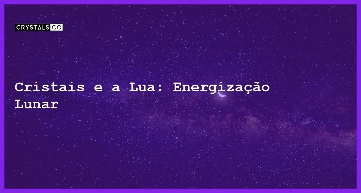 Cristais e a Lua: Energização Lunar - Cristais e a Lua: Energização Lunar