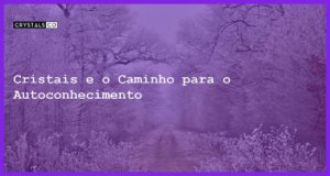 Cristais e o Caminho para o Autoconhecimento - Cristais e o Caminho para o Autoconhecimento