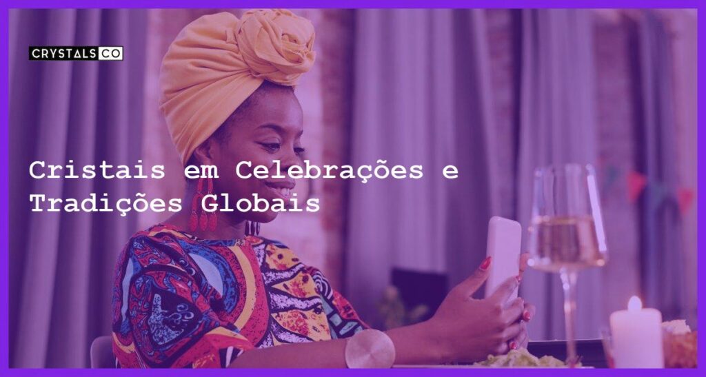 Cristais em Celebrações e Tradições Globais - Cristais em Celebrações e Tradições Globais