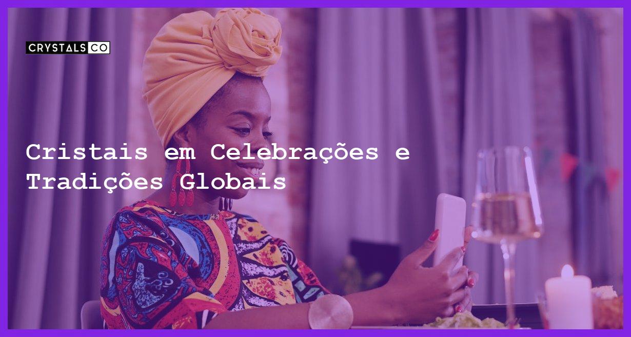 Cristais em Celebrações e Tradições Globais - Cristais em Celebrações e Tradições Globais