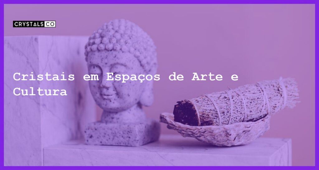 Cristais em Espaços de Arte e Cultura - Cristais em Espaços de Arte e Cultura