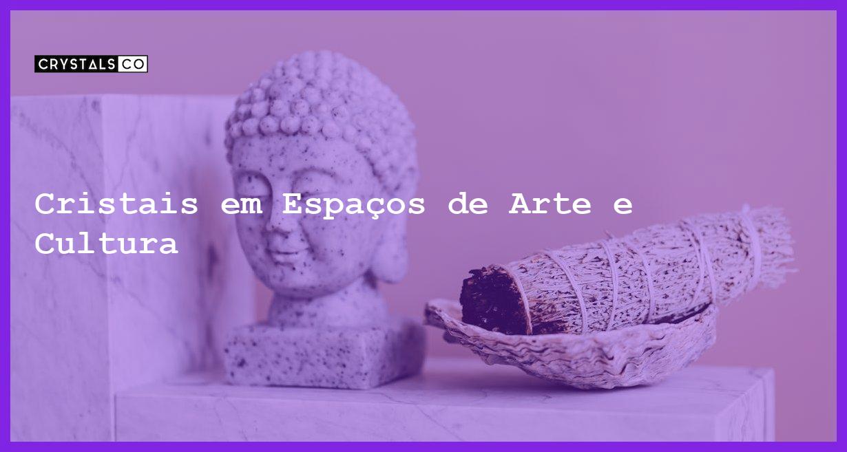 Cristais em Espaços de Arte e Cultura - Cristais em Espaços de Arte e Cultura