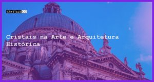 Cristais na Arte e Arquitetura Histórica - Cristais na Arte e Arquitetura Histórica