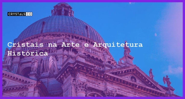 Cristais na Arte e Arquitetura Histórica - Cristais na Arte e Arquitetura Histórica