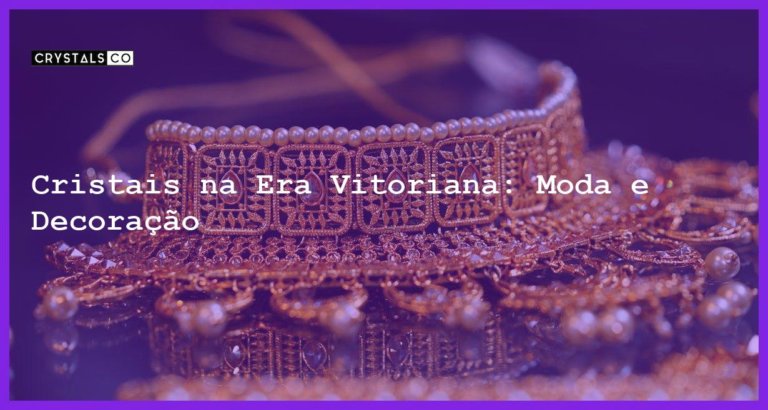 Cristais na Era Vitoriana: Moda e Decoração - Cristais na Era Vitoriana: Moda e Decoração